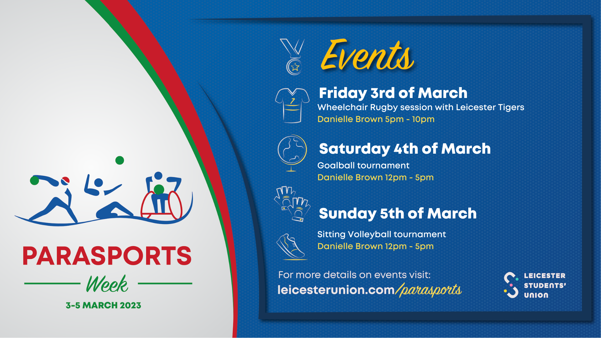 Parasports Week 3-5th March 2023, Events: Friday 3rd of March Wheelchair Rugby session with Leicester Tigers Danielle Brown 5pm - 10pm, Saturday 4th of March Goalball tournament Danielle Brown 12pm - 5pm, Sunday 5th of March Sitting Volleyball tournament Danielle Brown 12pm - 5pm