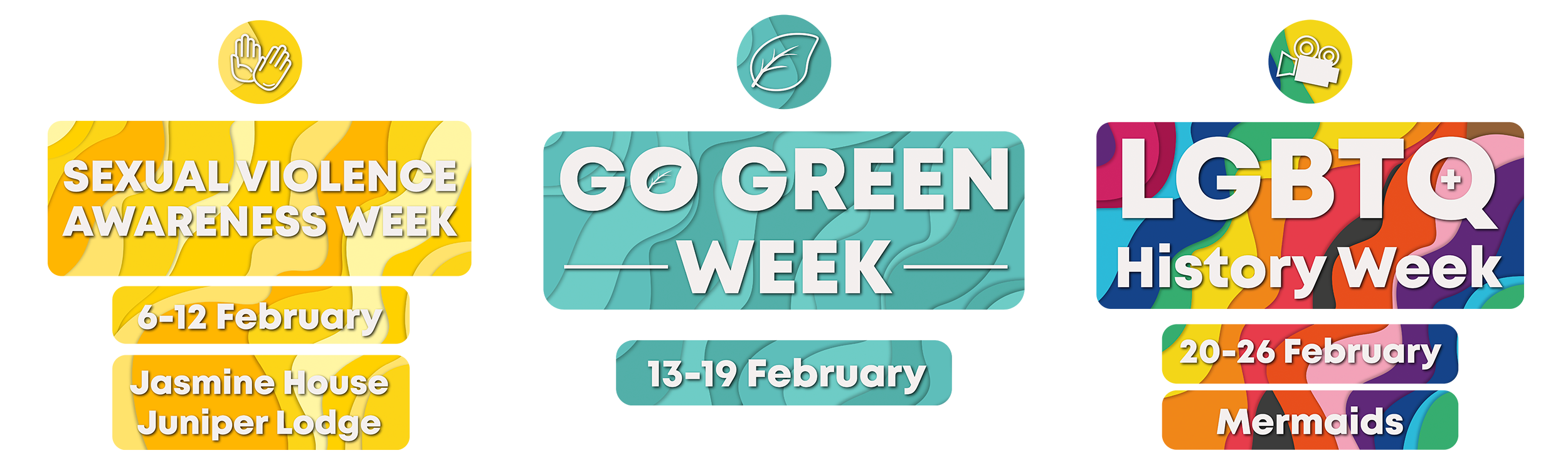 sexual violence awareness week. 6-12 feb. jasmine house and juniper lodge. go green week. 13-19 feb. lgbtq+ history week. 20-26 feb. mermaids.